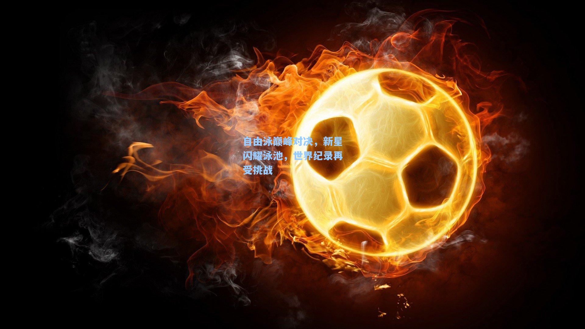 自由泳巅峰对决，新星闪耀泳池，世界纪录再受挑战