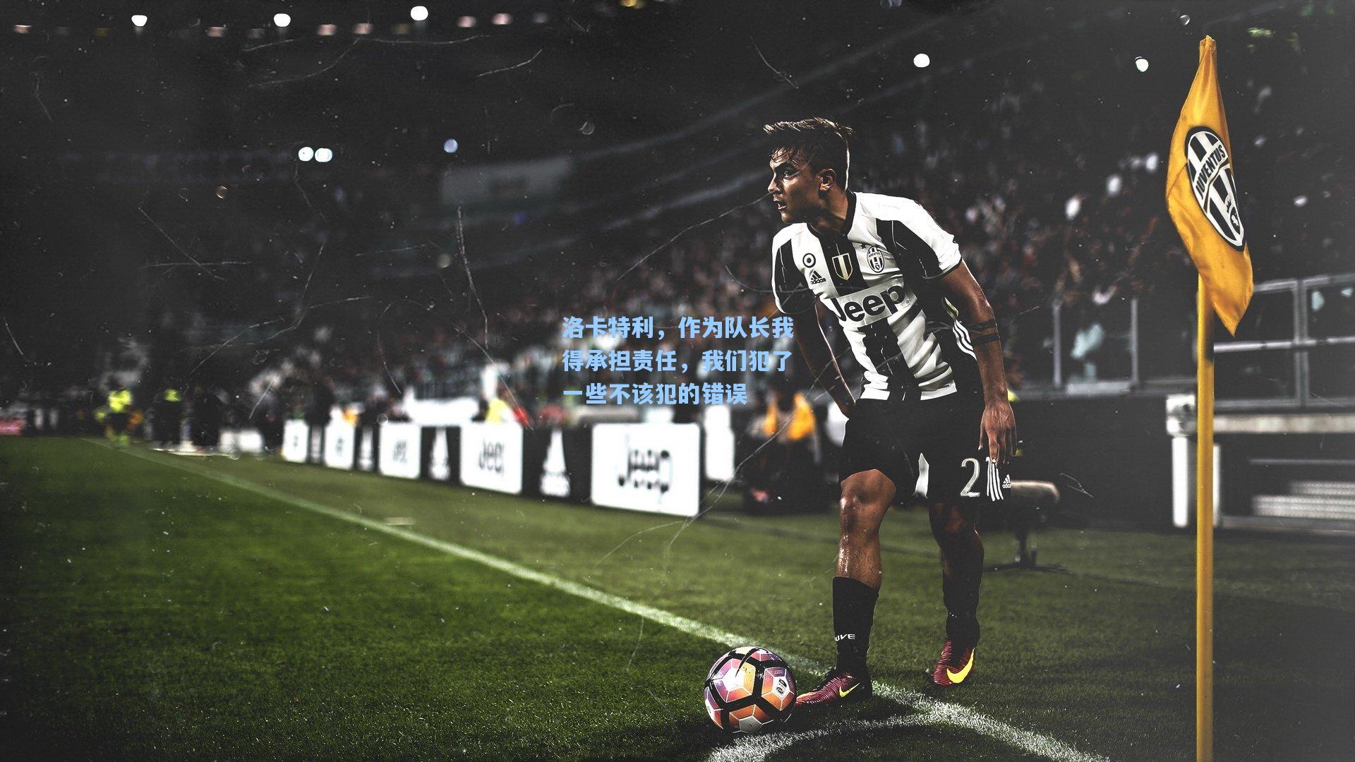 洛卡特利，作为队长我得承担责任，我们犯了一些不该犯的错误